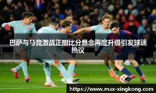 巴萨与马竞激战正酣比分悬念再度升级引发球迷热议